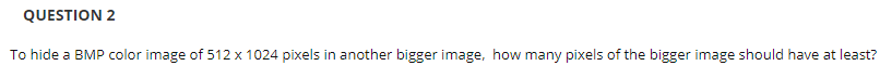 QUESTION 2
To hide a BMP color image of 512 x 1024 pixels in another bigger image, how many pixels of the bigger image should have at least?
