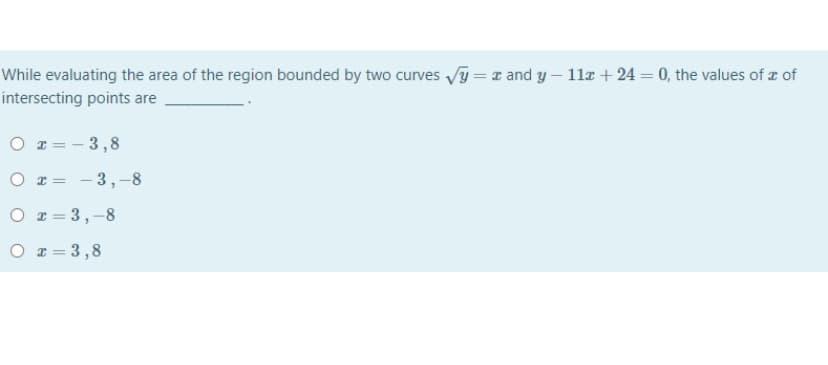 While evaluating the area of the region bounded by two curves vy = r and y- 11a + 24 = 0, the values of a of
intersecting points are
O z = - 3,8
O r = - 3,-8
O r = 3,-8
O r = 3,8
