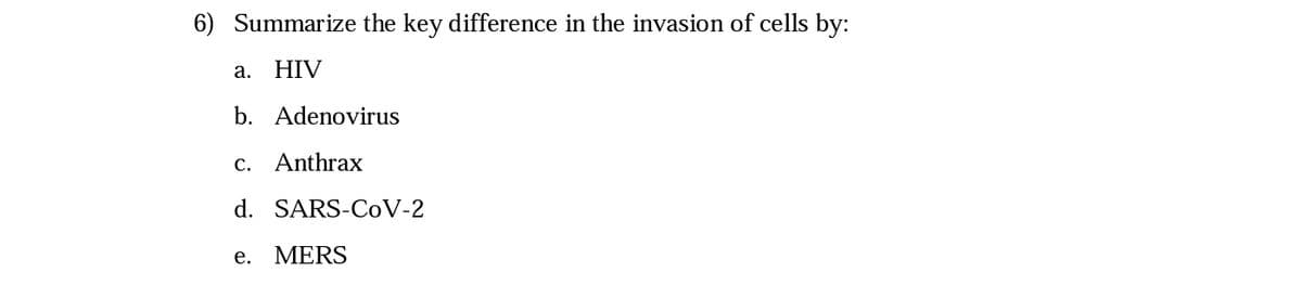 6) Summarize the key difference in the invasion of cells by:
а.
HIV
b. Adenovirus
c. Anthrax
d. SARS-CoV-2
е.
MERS
