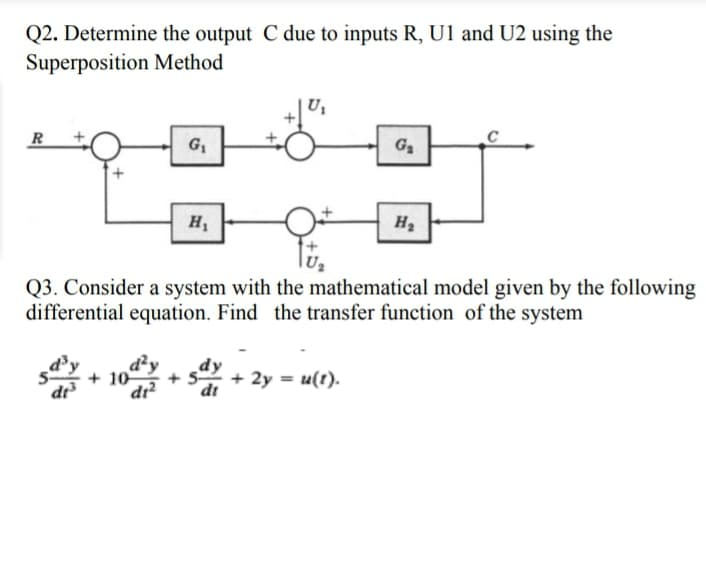 Q2. Determine the output C due to inputs R, U1 and U2 using the
Superposition Method
R
G1
G2
H2
Q3. Consider a system with the mathematical model given by the following
differential equation. Find the transfer function of the system
d²y
+ 10
dr?
dr
dt
2y = u(t).

