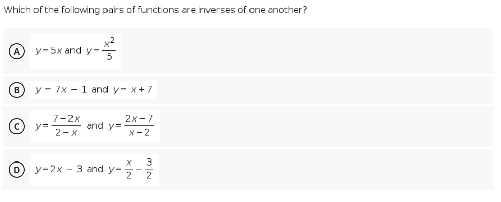 Which of the following pairs of functions are inverses of one another?
x2
(A) y= 5x and y=
(в
y = 7x - 1 and y= x+7
© y- ind y-
7-2x
2x-7
2 - x
X- 2
O y-2x - 3 and y--
