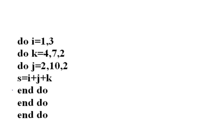 do i=1,3
do k=4,7,2
do j=2,10,2
s=i+j+k
end do
end do
end do
