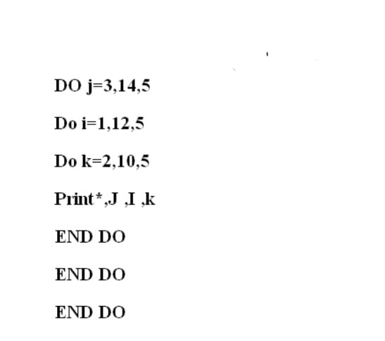 DO j=3,14,5
Do i=1,12,5
Do k=2,10,5
Print*,J ,I ,k
END DO
END DO
END DO
