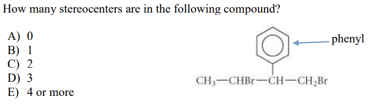 How many stereocenters are in the following compound?
А) 0
В) 1
С) 2
D) 3
E) 4 or more
- phenyl
CH3-CHBR-CH-CH,Br
