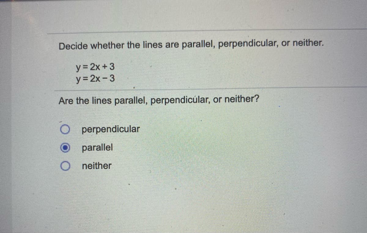 Decide whether the lines are parallel, perpendicular, or neither.
y = 2x+3
y = 2x- 3
Are the lines parallel, perpendicúlar, or neither?
O perpendicular
parallel
neither
