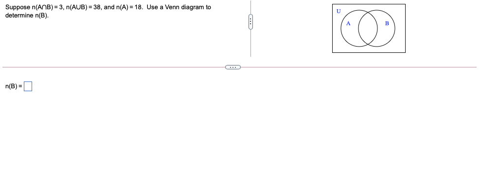 Suppose n(ANB) = 3, n(AUB) = 38, and n(A) = 18. Use a Venn diagram to
determine n(B).
U
n(B) =
