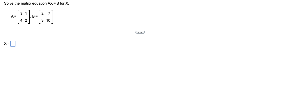 Solve the matrix equation AX = B for X.
2 7
B =
A=
3 10
X=
