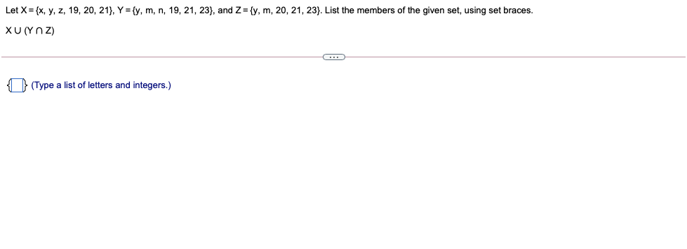 Let X= {x, y, z, 19, 20, 21}), Y = {y, m, n, 19, 21, 23}, and Z= {y, m, 20, 21, 23}. List the members of the given set, using set braces.
XU (Y z)
(Type a list of letters and integers.)
