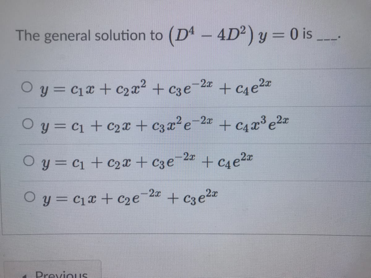The general solution to (D – 4D²) y = 0 is
2x
O y = C1x + C2x+ C3e
+ C4e2z
y = C1 + C2x + C3x²e-2a + C4a³ e2z
-2x
O y = c1 + C2x + c3e2 + c4e2
-2x
O y = c1x + c2e
+ c3e2a
Previous

