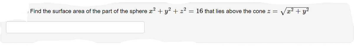 Find the surface area of the part of the sphere x² + y² + x² = 16 that lies above the cone z = / x² + y²
V