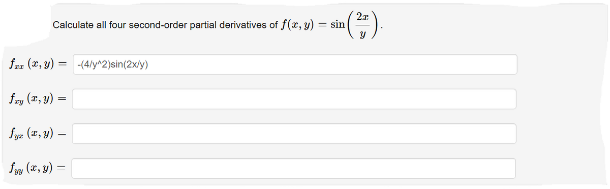 Calculate all four second-order partial derivatives of f(x, y)
=
fxx (x, y)
fxy (x, y) =
=
fyx (x, y) =
fyy (x, y) =
-(4/y^2)sin(2x/y)
2x
sin ( 22 )
Y