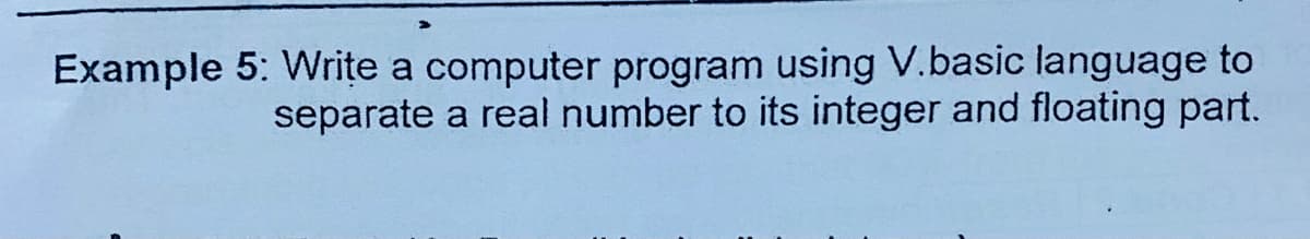 Example 5: Write a computer program using V.basic language to
separate a real number to its integer and floating part.
