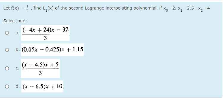 Let f(x) = , find L, (x) of the second Lagrange interpolating polynomial, if x, =2, x, =2.5 , x, =4
Select one:
(-4x + 24)x – 32
а.
3
b. (0.05х — 0.425)х + 1.15
(x – 4.5)x + 5
3
d. (x — 6.5)х + 10,
