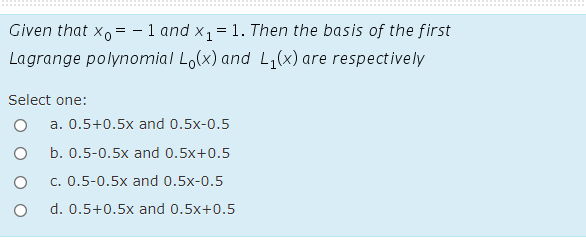 Given that x, = – 1 and x1= 1. Then the basis of the first
Lagrange polynomial Lo(x) and L,(x) are respectively
Select one:
a. 0.5+0.5x and 0.5x-0.5
b. 0.5-0.5x and 0.5x+0.5
c. 0.5-0.5x and 0.5x-0.5
d. 0.5+0.5x and 0.5x+0.5
