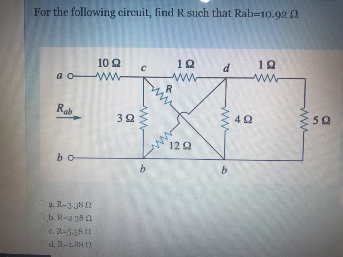 For the following circuit, find R such that Rab=10.92 Q
10 Q
d
12
a o W
Rab
3Ω
4 2
12 2
bo
b.
O a. R=3.38 2
Ob. R=2.38 2
O c. R=5.38 2
Od. R=1.88
ww
ww
