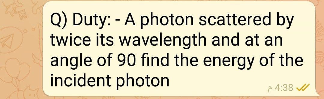 Q) Duty: - A photon scattered by
A twice its wavelength and at an
angle of 90 find the energy of the
incident photon
p 4:38
