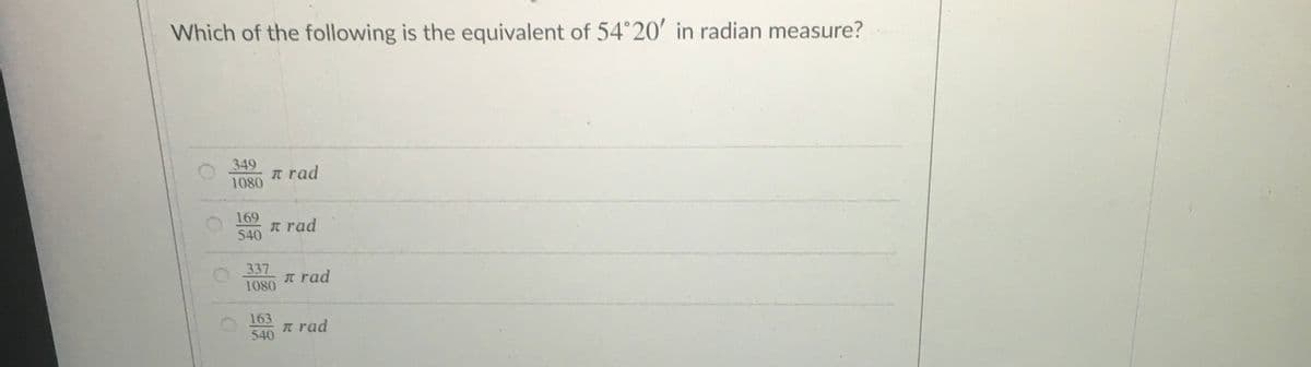 Which of the following is the equivalent of 54°20' in radian measure?
349
1080
T rad
169
T rad
540
337
T rad
1080
163
n rad
540
