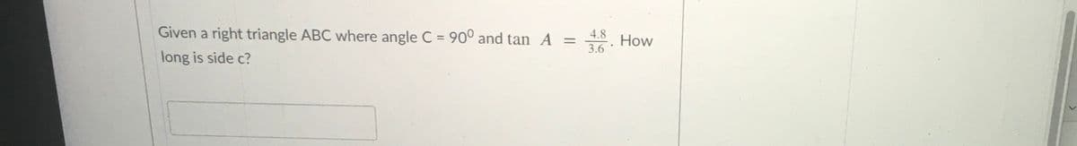 Given a right triangle ABC where angle C = 90° and tan A =
4.8
How
%3D
3.6
long is side c?

