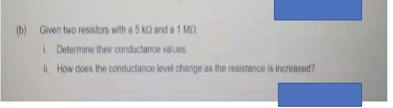 (b) Given two resistors with a 5 ka and a 1 Mn
Determine their conductance values,
1. How does the conductance level change as the resistance is increased?
