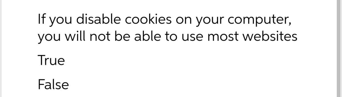 Fyou disable cookies on your computer,
you will not be able to use most websites
If
True
False
