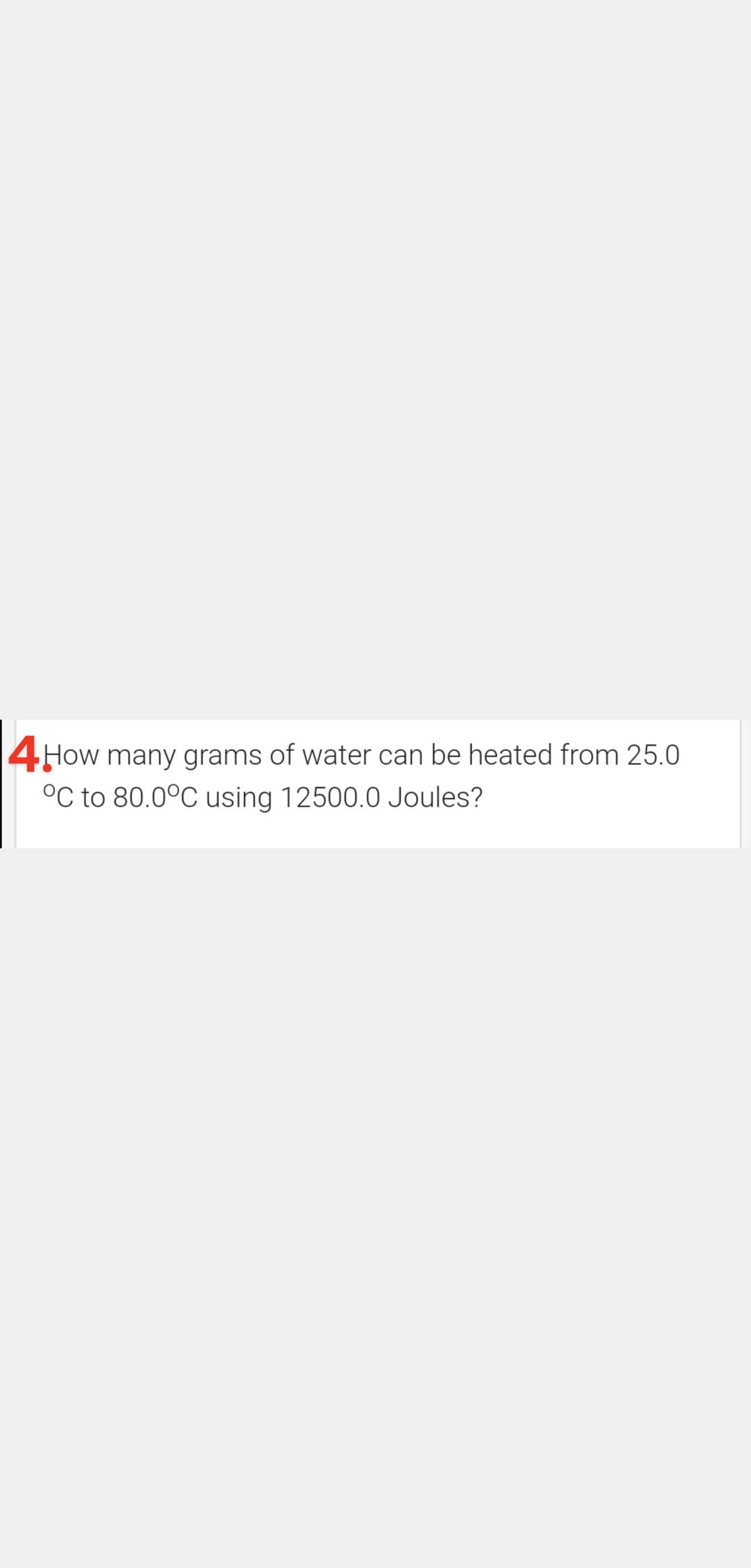 How many grams of water can be heated from 25.0
°C to 80.0°C using 12500.0 Joules?
