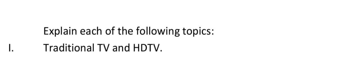 Explain each of the following topics:
I.
Traditional TV and HDTV.
