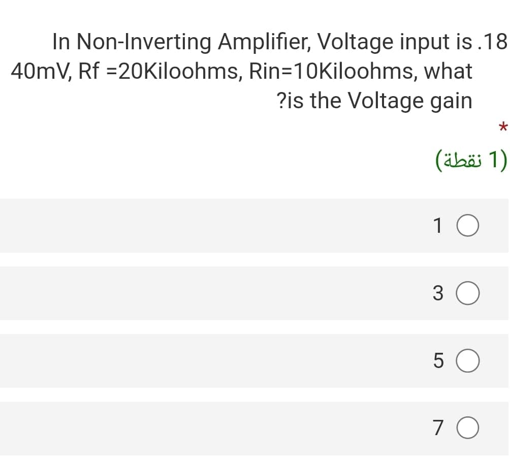 In Non-Inverting Amplifier, Voltage input is.18
40mV, Rf =20Kiloohms, Rin=1OKiloohms, what
?is the Voltage gain
)1 نقطة(
1 0
3
5 O
