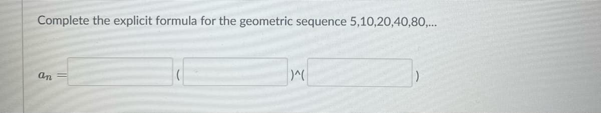 Complete the explicit formula for the geometric sequence 5,10,20,40,80,...
an
