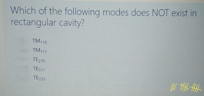 Which of the following modes does NOT exist in
rectangular cavity?
TM110
TM111
TE210
TE011
TE333
