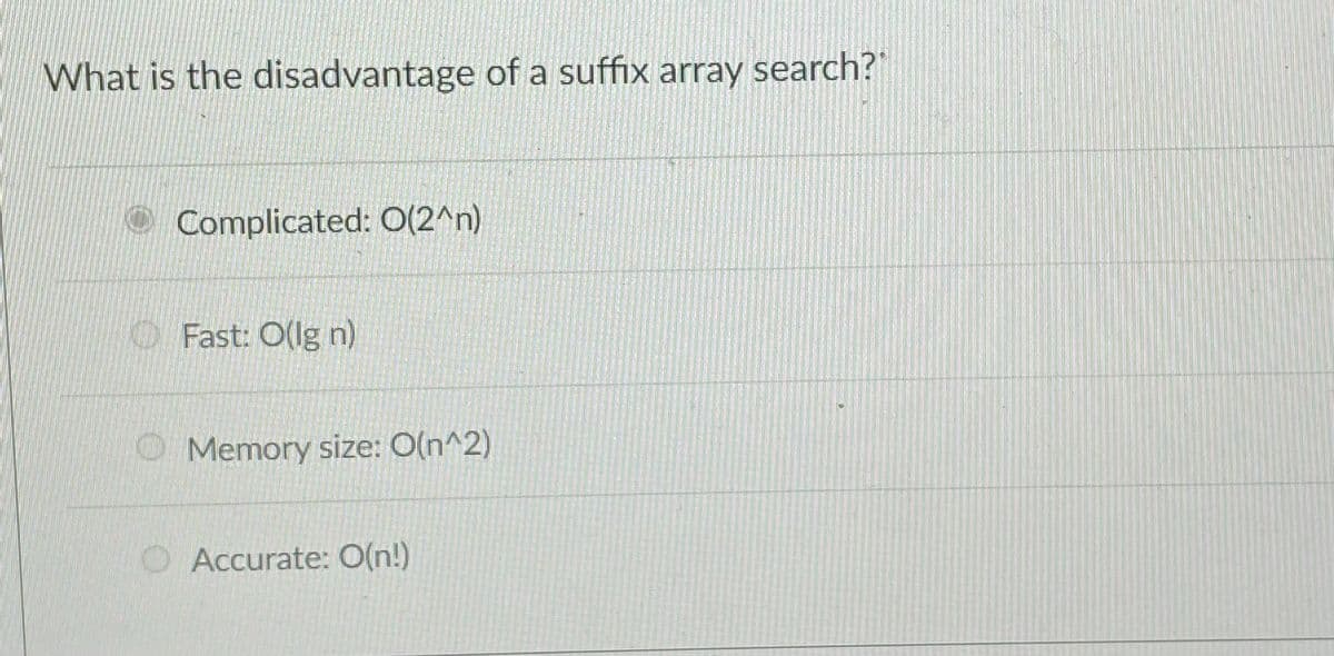 What is the disadvantage of a suffix array search?
Complicated: O(2^n)
O Fast: O(lg n)
O Memory size: O(n^2)
OAccurate: O(n!)
