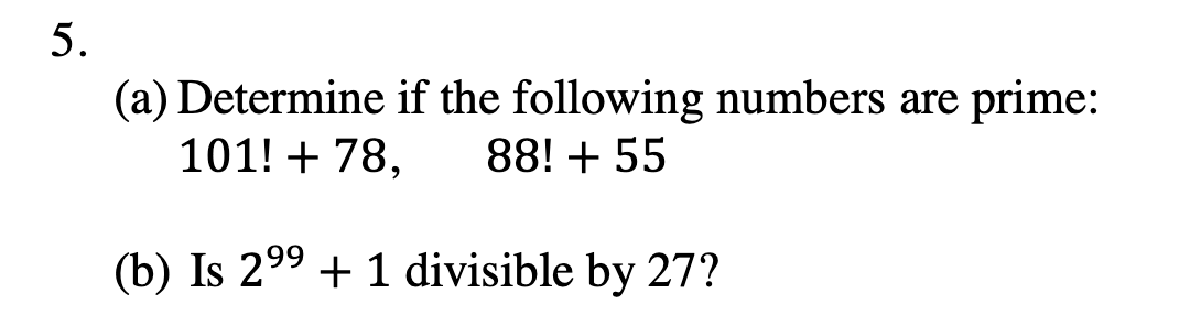 5.
(a) Determine if the following numbers are prime:
101! + 78,
88! + 55
(b) Is 299 + 1 divisible by 27?
