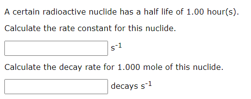 A certain radioactive nuclide has a half life of 1.00 hour(s).
Calculate the rate constant for this nuclide.
Calculate the decay rate for 1.000 mole of this nuclide.
decays s-1
