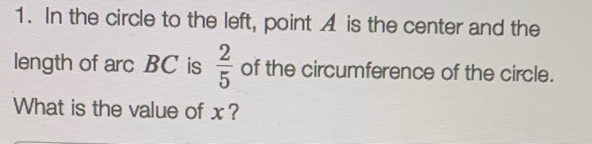 1. In the circle to the left, point A is the center and the
2
of the circumference of the circle.
5
length of arc BC is
What is the value of x?
