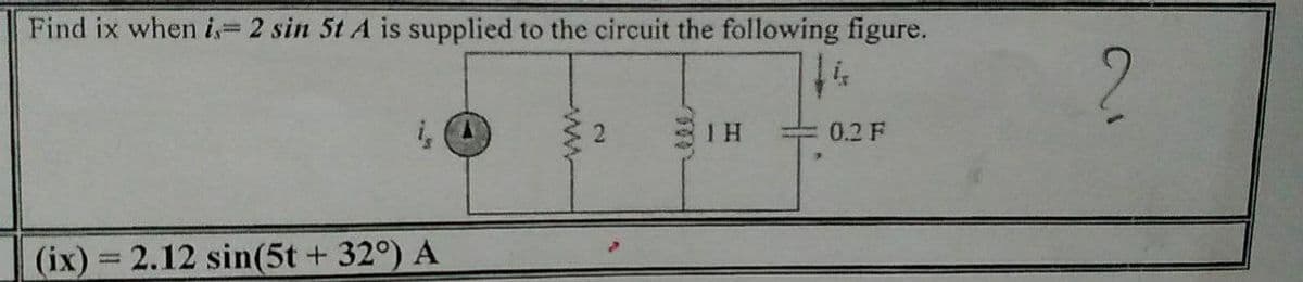 Find ix when i, 2 sin 5t A is supplied to the circuit the following figure.
2.
0.2 F
(ix) 2.12 sin(5t+ 32°) A
%3D
