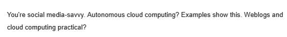 You're social media-savvy. Autonomous cloud computing? Examples show this. Weblogs and
cloud computing practical?