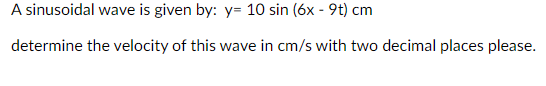 A sinusoidal wave is given by: y= 10 sin (6x - 9t) cm
determine the velocity of this wave in cm/s with two decimal places please.