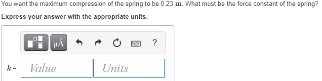 You want the maximum compression of the spring to be 0.23 m. What must be the force constant of the spring?
Express your answer with the appropriate units.
μÅ
www
?
k=
Units
☐☐
Value