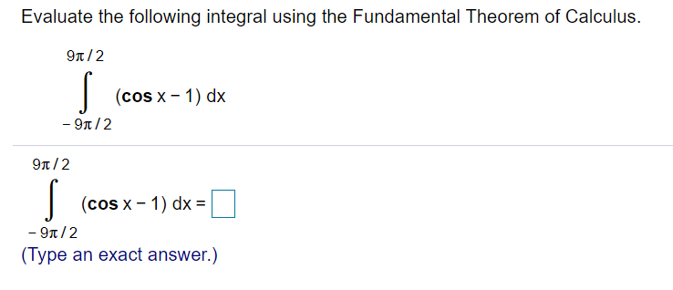 Evaluate the following integral using the Fundamental Theorem of Calculus.
97/2
| (cos x- 1) dx
- 9n/2
9π/2
(cos x- 1) dx =
- 9n /2
(Type an exact answer.)
