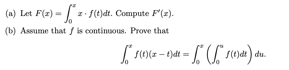 (a) Let F(x) = | x· f(t)dt. Compute F'(x).
0,
(b) Assume that f is continuous. Prove that
| F(e)(x – t)dt = ( F(e)dt) de
du.
