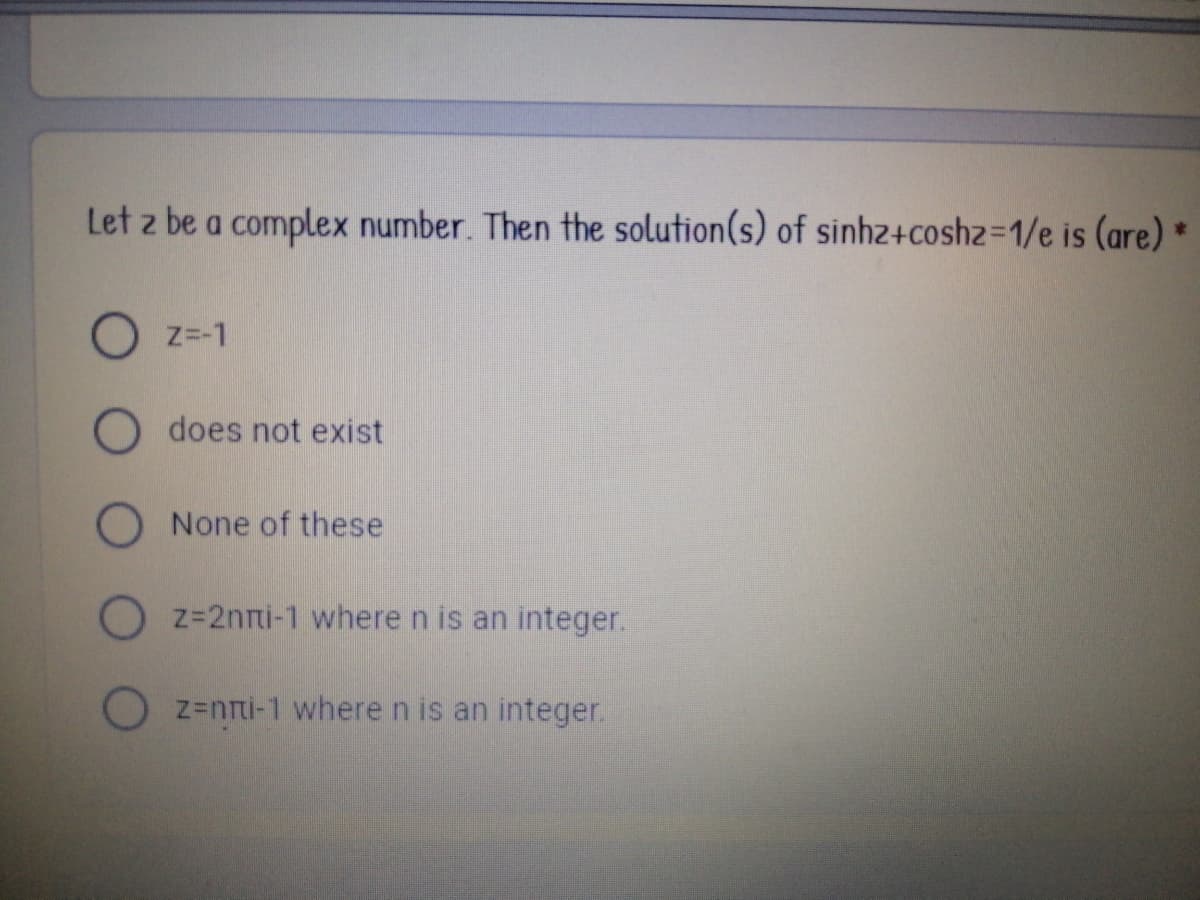 Let z be a complex number. Then the solution(s) of sinhz+coshz=1/e is (are) *
Z=-1
O does not exist
None of these
z=2nni-1 where n is an integer.
z-nni-1 wheren is an integer.
