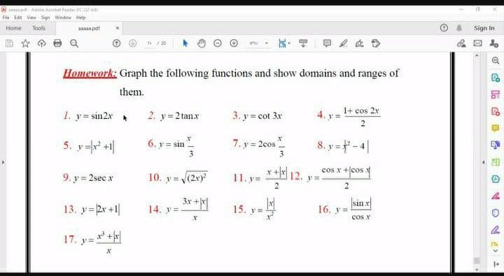 A dbe Aenat Header ĐC
File idt View Sign Windew Help
Home
Tools
aaaaapdt
Sign In
. / 20
Homework: Graph the following functions and show domains and ranges of
them.
1+ cos 2x
1. y= sin2x
2. y=2 tanx
3. y = cot 3x
4. y=
2
5. y= +1|
6. y = sin
3
7. y = 2cos
8. y =#-4|
11. y= 12.
x+ 12.
cos x +cos
9. y = 2sec x
10. y = (2x)
13. y=2r +1|
|sin x
16. y
14. y =
15.
cos x
17. y= +
