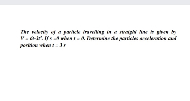 The velocity of a particle travelling in a straight line is given by
V = 61-3ť. If s =0 when t = 0. Determine the particles acceleration and
position when t = 3 s
