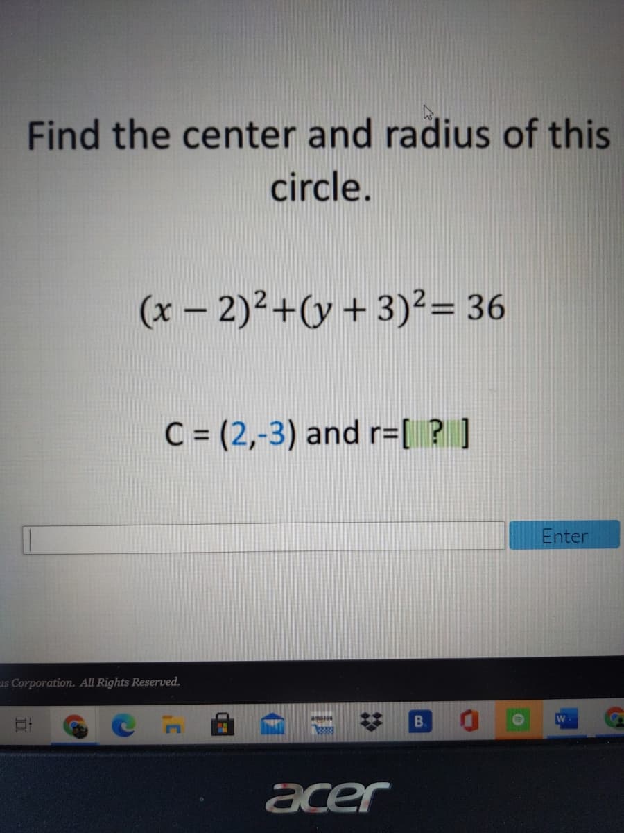 Find the center and radius of this
circle.
(x – 2)2+(y + 3)²= 36
C = (2,-3) and r=[ ? ]
Enter
us Corporation. All Rights Reserved.
B.
acer
(7
