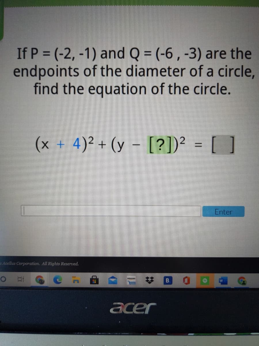 If P = (-2, -1) and Q = (-6 , -3) are the
endpoints of the diameter of a circle,
find the equation of the circle.
%3D
(x + 4)²+(y - [?])² = [ ]
%3D
Enter
1 Acellus Corporation. All Rights Reserved.
amason
B.
acer
