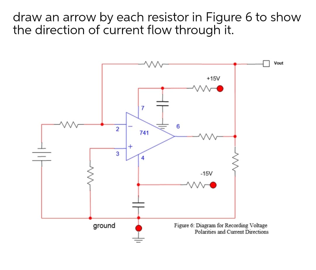 draw an arrow by each resistor in Figure 6 to show
the direction of current flow through it.
Vout
+15V
7
2
741
+
-15V
ground
Figure 6: Diagram for Recording Voltage
Polarities and Current Directions
4.
