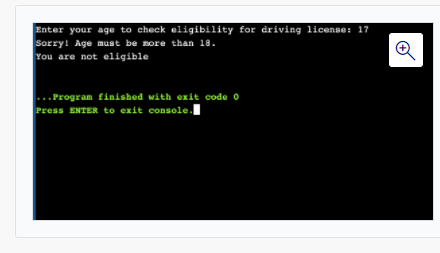Enter your age to check eligibility for driving license: 17
Sorry! Age must be nore than 18.
You are not eligible
..Program finished with exit code 0
Press ENTER to exit console.
