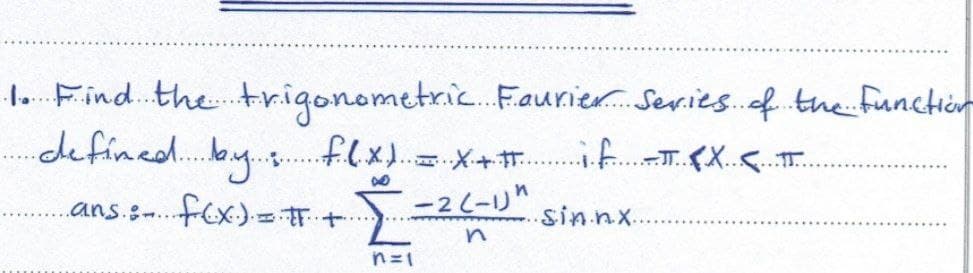 1. Find the trigonometric Faurier Series of the function
...defined... by.....
f(x) = x+#.. if -T. EX. < π...
8
ans.... f(x) = #
+..
Ž
-2(-1)^
·sin.nx..
n
n=1