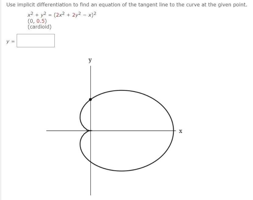 Use implicit differentiation to find an equation of the tangent line to the curve at the given point.
x2 + y2 = (2x2 + 2y2 – x)2
(0, 0.5)
(cardioid)
%3D
y =
y
