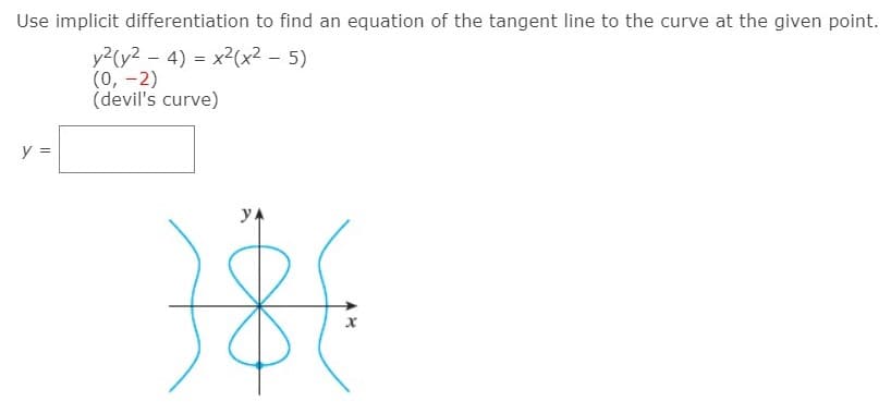 Use implicit differentiation to find an equation of the tangent line to the curve at the given point.
y2(y2 – 4) = x2(x2 – 5)
(0, -2)
(devil's curve)
y =
