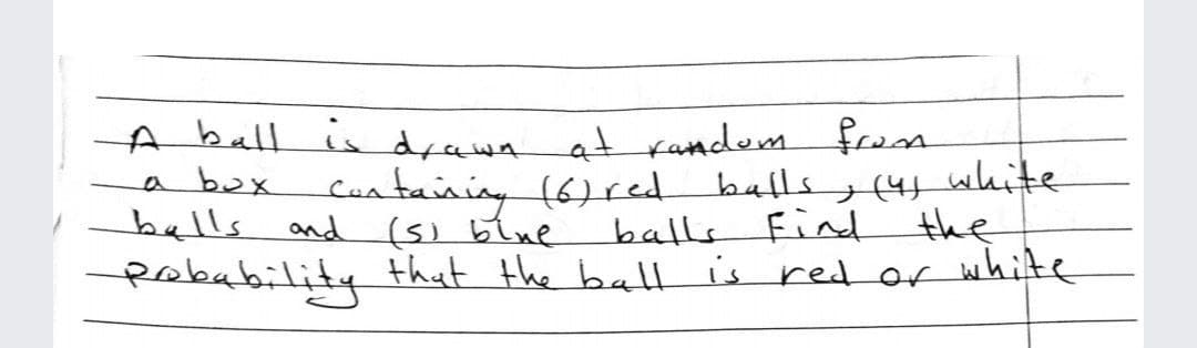 A ball is drawa atrandem fro
a bux Cua taining (6)red balls(4white
balls and (5) blue
Rebability that the ball is red or white
balls Findd the
